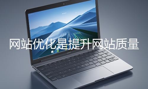 網(wǎng)站優(yōu)化是提升網(wǎng)站質量與用戶體驗、增強搜索引擎友好性的系統(tǒng)工程