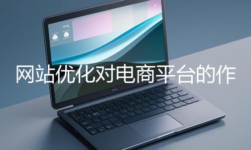 網站優化對電商平臺的作用體現在哪些方面？
